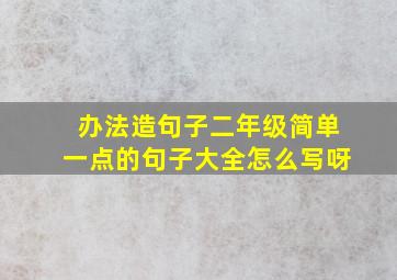 办法造句子二年级简单一点的句子大全怎么写呀