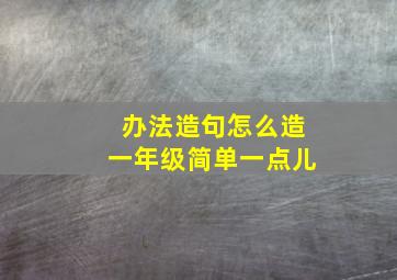 办法造句怎么造一年级简单一点儿