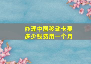 办理中国移动卡要多少钱费用一个月