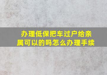 办理低保把车过户给亲属可以的吗怎么办理手续