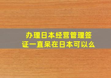 办理日本经营管理签证一直呆在日本可以么