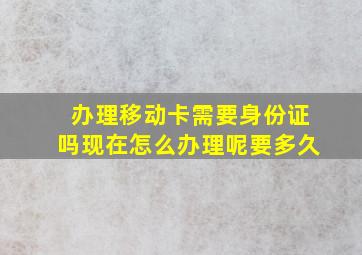 办理移动卡需要身份证吗现在怎么办理呢要多久