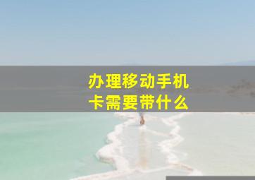 办理移动手机卡需要带什么