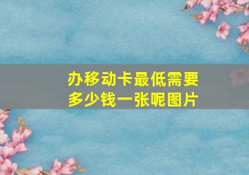 办移动卡最低需要多少钱一张呢图片