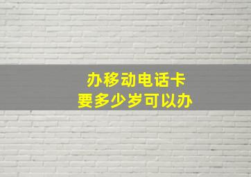 办移动电话卡要多少岁可以办