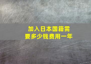 加入日本国籍需要多少钱费用一年