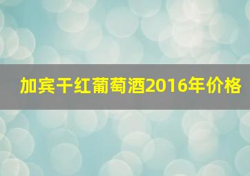 加宾干红葡萄酒2016年价格