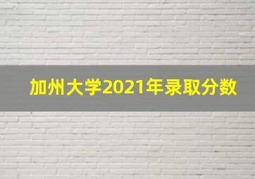 加州大学2021年录取分数