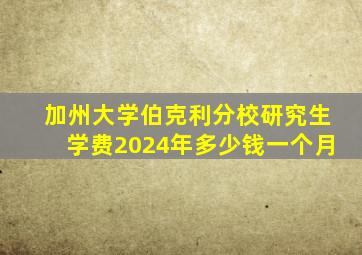 加州大学伯克利分校研究生学费2024年多少钱一个月