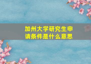 加州大学研究生申请条件是什么意思