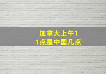 加拿大上午11点是中国几点