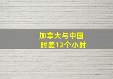 加拿大与中国时差12个小时