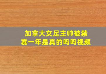 加拿大女足主帅被禁赛一年是真的吗吗视频