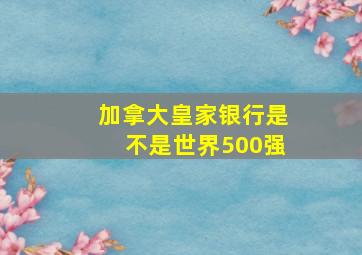 加拿大皇家银行是不是世界500强