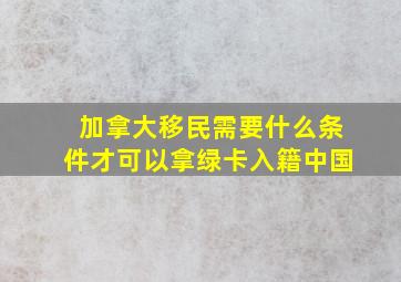 加拿大移民需要什么条件才可以拿绿卡入籍中国