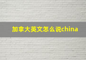 加拿大英文怎么说china