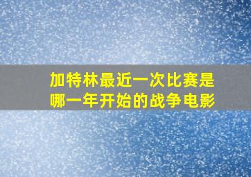 加特林最近一次比赛是哪一年开始的战争电影