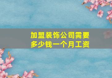 加盟装饰公司需要多少钱一个月工资