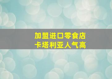 加盟进口零食店卡塔利亚人气高