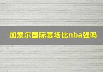 加索尔国际赛场比nba强吗