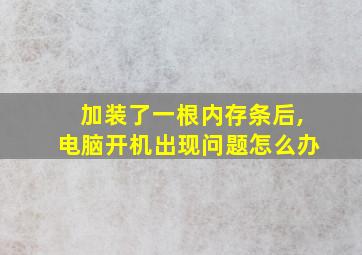 加装了一根内存条后,电脑开机出现问题怎么办