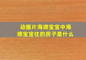 动画片海绵宝宝中海绵宝宝住的房子是什么