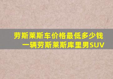 劳斯莱斯车价格最低多少钱一辆劳斯莱斯库里男SUV