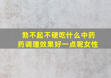 勃不起不硬吃什么中药药调理效果好一点呢女性