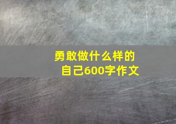 勇敢做什么样的自己600字作文