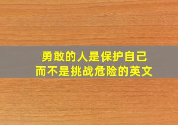 勇敢的人是保护自己而不是挑战危险的英文