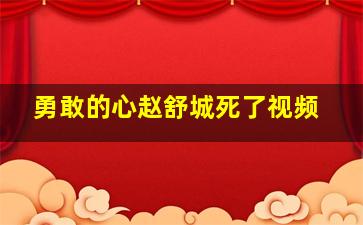 勇敢的心赵舒城死了视频