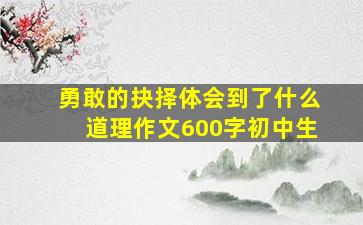 勇敢的抉择体会到了什么道理作文600字初中生