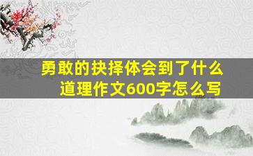 勇敢的抉择体会到了什么道理作文600字怎么写