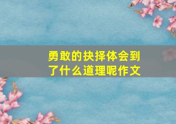 勇敢的抉择体会到了什么道理呢作文