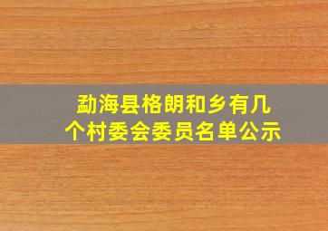 勐海县格朗和乡有几个村委会委员名单公示