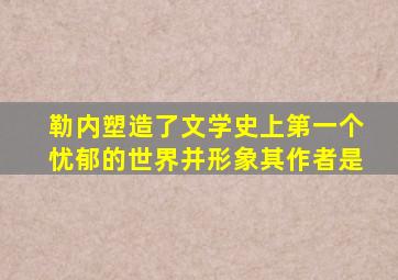 勒内塑造了文学史上第一个忧郁的世界并形象其作者是