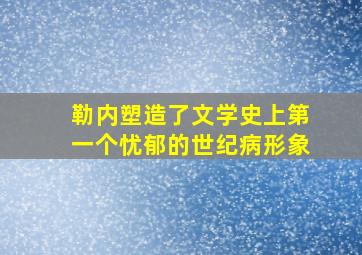 勒内塑造了文学史上第一个忧郁的世纪病形象