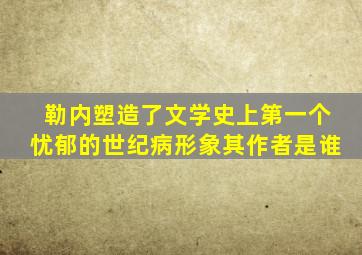 勒内塑造了文学史上第一个忧郁的世纪病形象其作者是谁