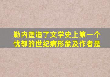 勒内塑造了文学史上第一个忧郁的世纪病形象及作者是