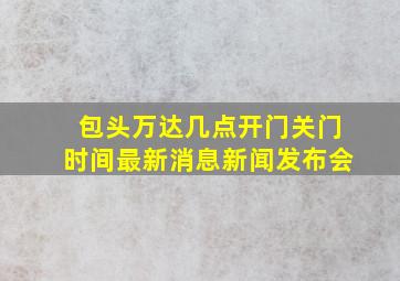 包头万达几点开门关门时间最新消息新闻发布会