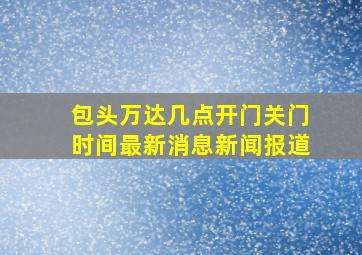 包头万达几点开门关门时间最新消息新闻报道