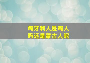 匈牙利人是匈人吗还是蒙古人呢