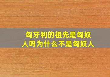 匈牙利的祖先是匈奴人吗为什么不是匈奴人