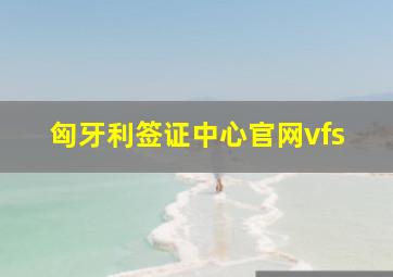 匈牙利签证中心官网vfs