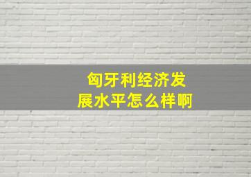 匈牙利经济发展水平怎么样啊