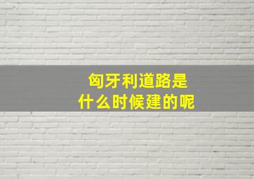 匈牙利道路是什么时候建的呢