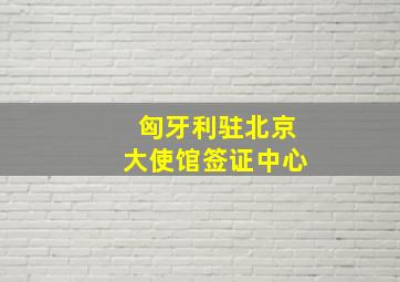 匈牙利驻北京大使馆签证中心