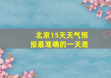 北京15天天气预报最准确的一天是