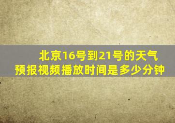 北京16号到21号的天气预报视频播放时间是多少分钟