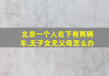 北京一个人名下有两辆车,无子女无父母怎么办